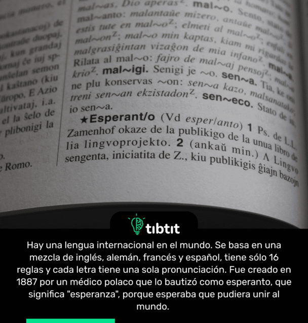 Hay una lengua internacional en el mundo. Se basa en una mezcla de inglés, alemán, francés y español, tiene sólo 16 reglas y cada letra tiene una sola pronunciación. Fue creado en 1887 por un médico polaco que lo bautizó como esperanto, que significa "esperanza", porque esperaba que pudiera unir al mundo.