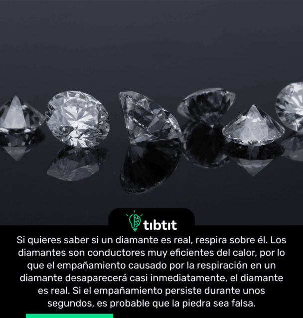 Si quieres saber si un diamante es real, respira sobre él. Los diamantes son conductores muy eficientes del calor, por lo que el empañamiento causado por la respiración en un diamante desaparecerá casi inmediatamente, el diamante es real. Si el empañamiento persiste durante unos segundos, es probable que la piedra sea falsa.
