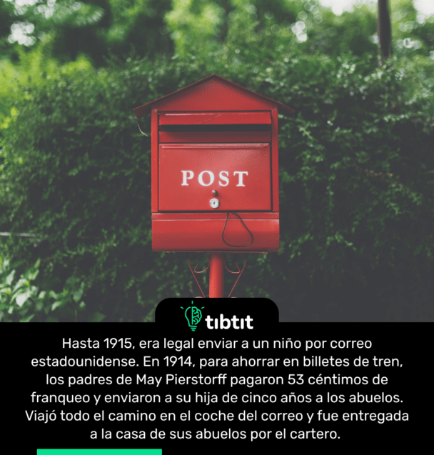 Hasta 1915, era legal enviar a un niño por correo estadounidense. En 1914, para ahorrar en billetes de tren, los padres de May Pierstorff pagaron 53 céntimos de franqueo y enviaron a su hija de cinco años a los abuelos. Viajó todo el camino en el coche del correo y fue entregada a la casa de sus abuelos por el cartero.