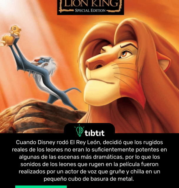 Cuando Disney rodó El Rey León, decidió que los rugidos reales de los leones no eran lo suficientemente potentes en algunas de las escenas más dramáticas, por lo que los sonidos de los leones que rugen en la película fueron realizados por un actor de voz que gruñe y chilla en un pequeño cubo de basura de metal.