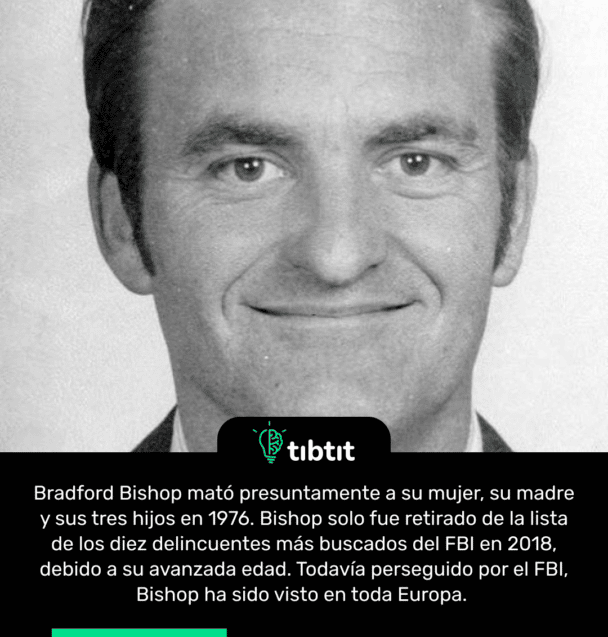 Bradford Bishop mató presuntamente a su mujer, su madre y sus tres hijos en 1976. Bishop solo fue retirado de la lista de los diez delincuentes más buscados del FBI en 2018, debido a su avanzada edad. Todavía perseguido por el FBI, Bishop ha sido visto en toda Europa.
