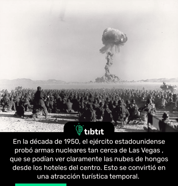 En la década de 1950, el ejército estadounidense probó armas nucleares tan cerca de Las Vegas , que se podían ver claramente las nubes de hongos desde los hoteles del centro. Esto se convirtió en una atracción turística temporal.