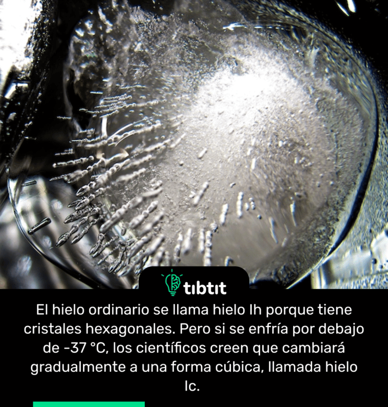 El hielo ordinario se llama hielo Ih porque tiene cristales hexagonales. Pero si se enfría por debajo de -37 °C, los científicos creen que cambiará gradualmente a una forma cúbica, llamada hielo Ic.