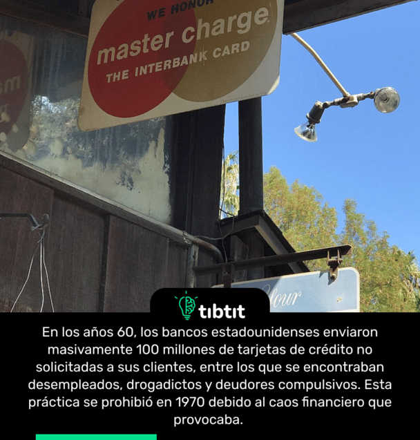 En los años 60, los bancos estadounidenses enviaron masivamente 100 millones de tarjetas de crédito no solicitadas a sus clientes, entre los que se encontraban desempleados, drogadictos y deudores compulsivos. Esta práctica se prohibió en 1970 debido al caos financiero que provocaba.