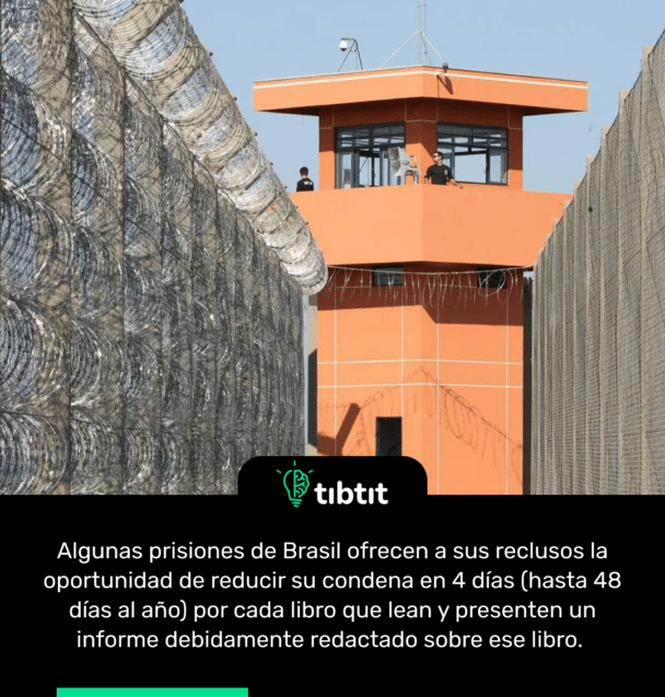 Algunas prisiones de Brasil ofrecen a sus reclusos la oportunidad de reducir su condena en 4 días (hasta 48 días al año) por cada libro que lean y presenten un informe debidamente redactado sobre ese libro.