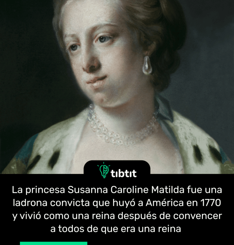 La princesa Susanna Caroline Matilda fue una ladrona convicta que huyó a América en 1770 y vivió como una reina después de convencer a todos de que era una reina
