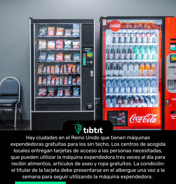 Hay ciudades en el Reino Unido que tienen máquinas expendedoras gratuitas para los sin techo. Los centros de acogida locales entregan tarjetas de acceso a las personas necesitadas, que pueden utilizar la máquina expendedora tres veces al día para recibir alimentos, artículos de aseo y ropa gratuitos. La condición: el titular de la tarjeta debe presentarse en el albergue una vez a la semana para seguir utilizando la máquina expendedora.