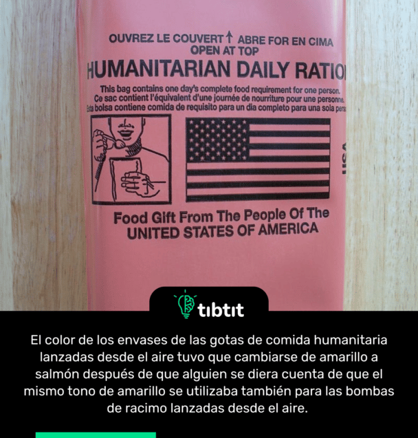 El color de los envases de las gotas de comida humanitaria lanzadas desde el aire tuvo que cambiarse de amarillo a salmón después de que alguien se diera cuenta de que el mismo tono de amarillo se utilizaba también para las bombas de racimo lanzadas desde el aire.