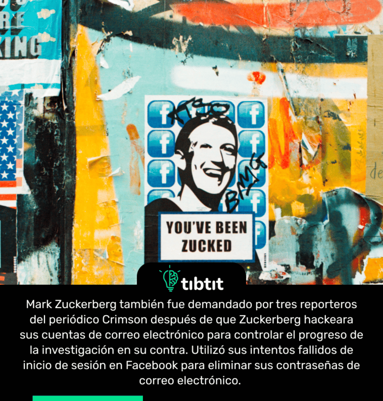 Mark Zuckerberg también fue demandado por tres reporteros del periódico Crimson después de que Zuckerberg hackeara sus cuentas de correo electrónico para controlar el progreso de la investigación en su contra. Utilizó sus intentos fallidos de inicio de sesión en Facebook para eliminar sus contraseñas de correo electrónico.