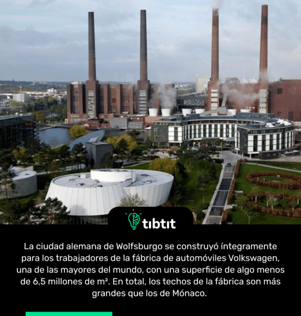 La ciudad alemana de Wolfsburgo se construyó íntegramente para los trabajadores de la fábrica de automóviles Volkswagen, una de las mayores del mundo, con una superficie de algo menos de 6,5 millones de m². En total, los techos de la fábrica son más grandes que los de Mónaco.