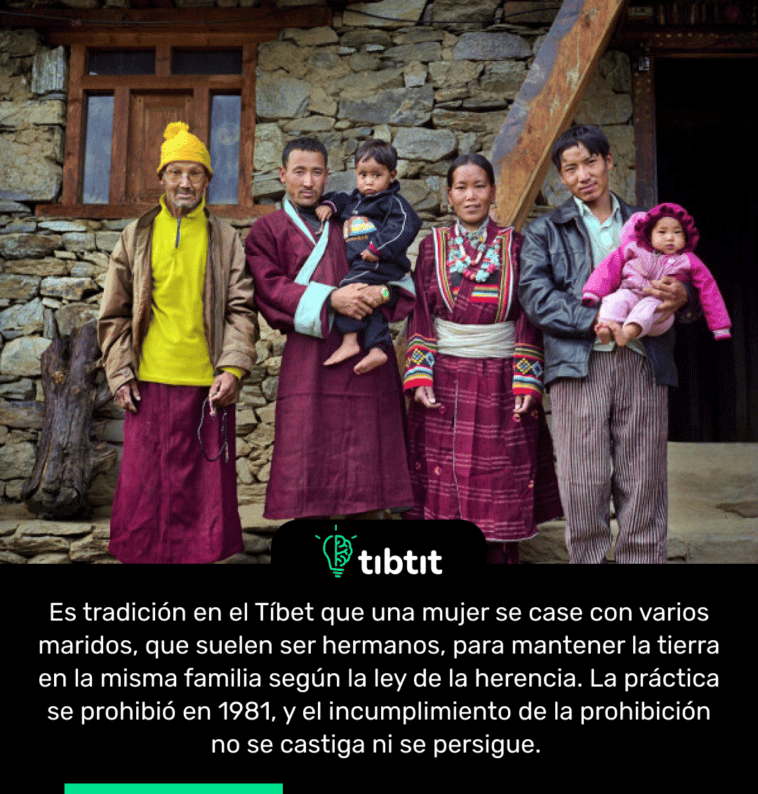 Es tradición en el Tíbet que una mujer se case con varios maridos, que suelen ser hermanos, para mantener la tierra en la misma familia según la ley de la herencia. La práctica se prohibió en 1981, y el incumplimiento de la prohibición no se castiga ni se persigue.