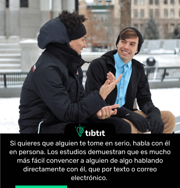 Si quieres que alguien te tome en serio, habla con él en persona. Los estudios demuestran que es mucho más fácil convencer a alguien de algo hablando directamente con él, que por texto o correo electrónico.
