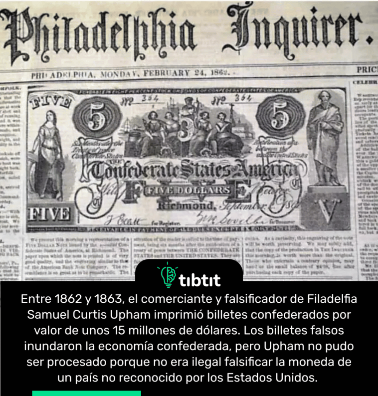 Entre 1862 y 1863, el comerciante y falsificador de Filadelfia Samuel Curtis Upham imprimió billetes confederados por valor de unos 15 millones de dólares. Los billetes falsos inundaron la economía confederada, pero Upham no pudo ser procesado porque no era ilegal falsificar la moneda de un país no reconocido por los Estados Unidos.