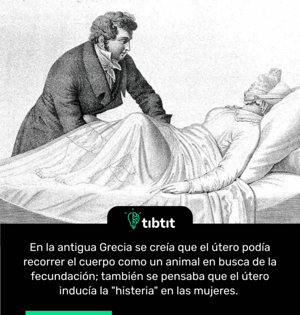 En la antigua Grecia se creía que el útero podía recorrer el cuerpo como un animal en busca de la fecundación; también se pensaba que el útero inducía la "histeria" en las mujeres.
