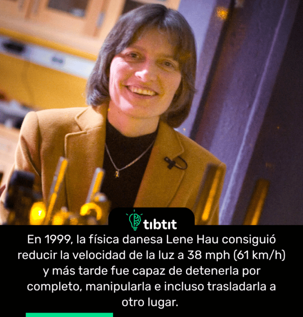En 1999, la física danesa Lene Hau consiguió reducir la velocidad de la luz a 38 mph (61 km/h) y más tarde fue capaz de detenerla por completo, manipularla e incluso trasladarla a otro lugar.