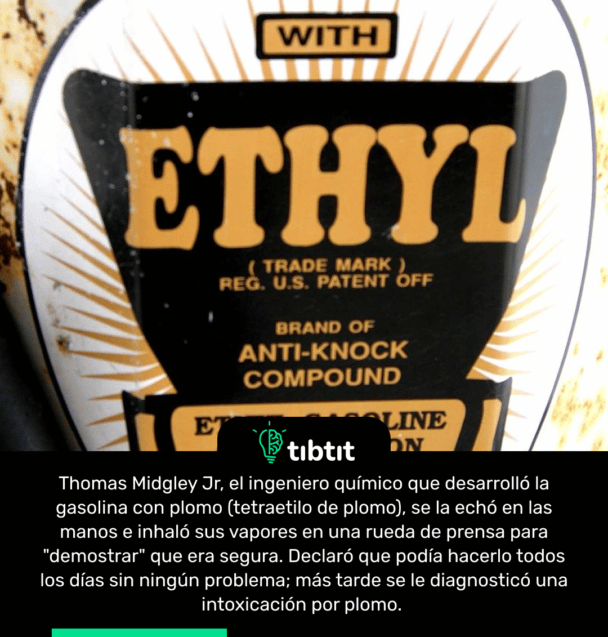 Thomas Midgley Jr, el ingeniero químico que desarrolló la gasolina con plomo (tetraetilo de plomo), se la echó en las manos e inhaló sus vapores en una rueda de prensa para "demostrar" que era segura. Declaró que podía hacerlo todos los días sin ningún problema; más tarde se le diagnosticó una intoxicación por plomo.