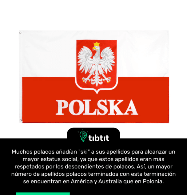 Muchos polacos añadían "ski" a sus apellidos para alcanzar un mayor estatus social, ya que estos apellidos eran más respetados por los descendientes de polacos. Así, un mayor número de apellidos polacos terminados con esta terminación se encuentran en América y Australia que en Polonia.