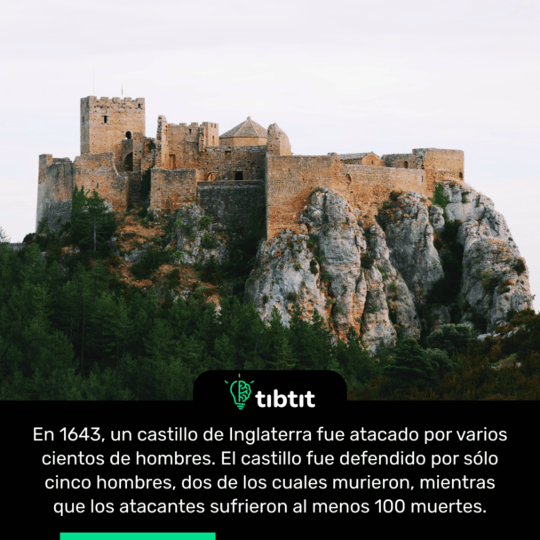 En 1643, un castillo de Inglaterra fue atacado por varios cientos de hombres. El castillo fue defendido por sólo cinco hombres, dos de los cuales murieron, mientras que los atacantes sufrieron al menos 100 muertes.