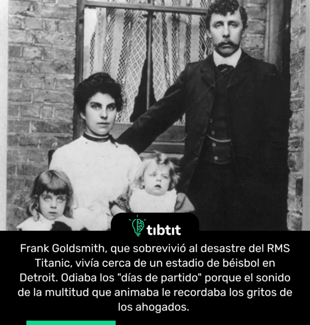 Frank Goldsmith, que sobrevivió al desastre del RMS Titanic, vivía cerca de un estadio de béisbol en Detroit. Odiaba los "días de partido" porque el sonido de la multitud que animaba le recordaba los gritos de los ahogados.