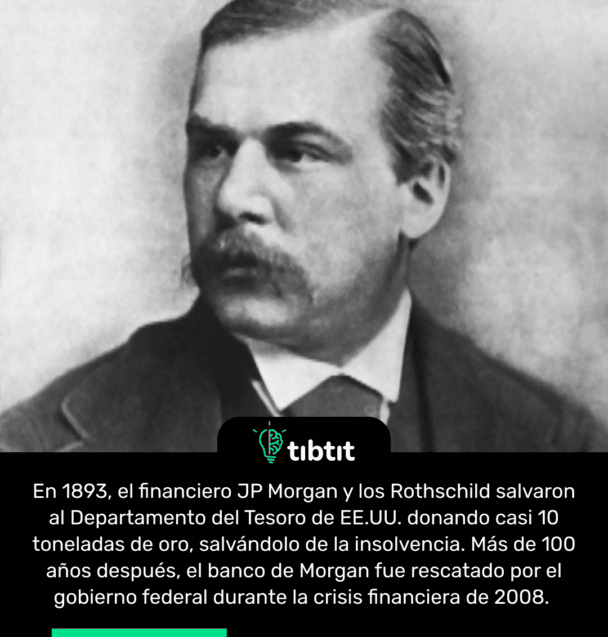 En 1893, el financiero JP Morgan y los Rothschild salvaron al Departamento del Tesoro de EE.UU. donando casi 10 toneladas de oro, salvándolo de la insolvencia. Más de 100 años después, el banco de Morgan fue rescatado por el gobierno federal durante la crisis financiera de 2008.