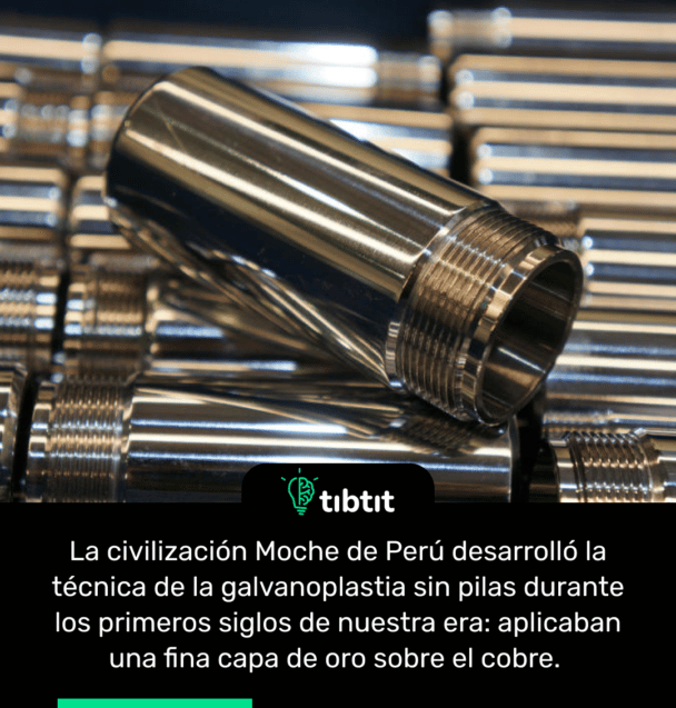 La civilización Moche de Perú desarrolló la técnica de la galvanoplastia sin pilas durante los primeros siglos de nuestra era: aplicaban una fina capa de oro sobre el cobre.