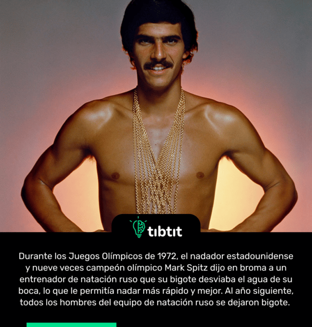 Durante los Juegos Olímpicos de 1972, el nadador estadounidense y nueve veces campeón olímpico Mark Spitz dijo en broma a un entrenador de natación ruso que su bigote desviaba el agua de su boca, lo que le permitía nadar más rápido y mejor. Al año siguiente, todos los hombres del equipo de natación ruso se dejaron bigote.
