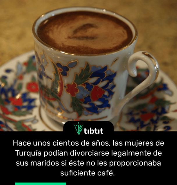Hace unos cientos de años, las mujeres de Turquía podían divorciarse legalmente de sus maridos si éste no les proporcionaba suficiente café.