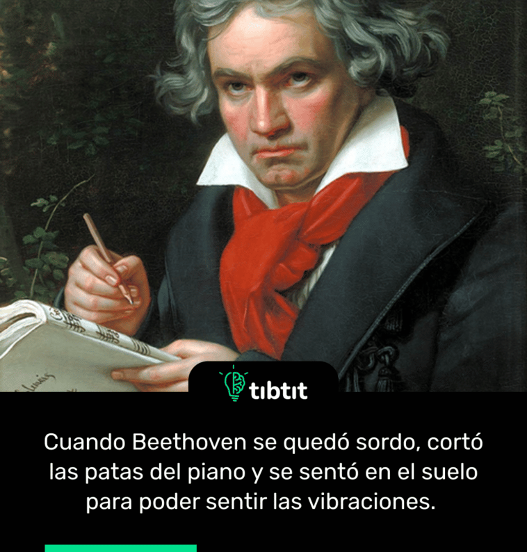 Cuando Beethoven se quedó sordo, cortó las patas del piano y se sentó en el suelo para poder sentir las vibraciones.