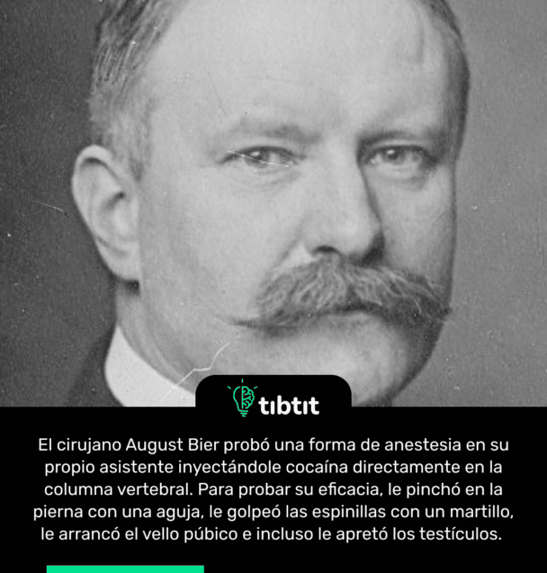 El cirujano August Bier probó una forma de anestesia en su propio asistente inyectándole cocaína directamente en la columna vertebral. Para probar su eficacia, le pinchó en la pierna con una aguja, le golpeó las espinillas con un martillo, le arrancó el vello púbico e incluso le apretó los testículos.