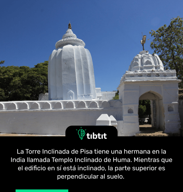 La Torre Inclinada de Pisa tiene una hermana en la India llamada Templo Inclinado de Huma. Mientras que el edificio en sí está inclinado, la parte superior es perpendicular al suelo.
