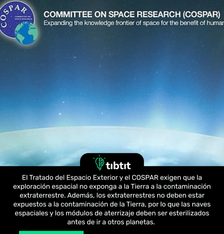 El Tratado del Espacio Exterior y el COSPAR exigen que la exploración espacial no exponga a la Tierra a la contaminación extraterrestre. Además, los extraterrestres no deben estar expuestos a la contaminación de la Tierra, por lo que las naves espaciales y los módulos de aterrizaje deben ser esterilizados antes de ir a otros planetas.