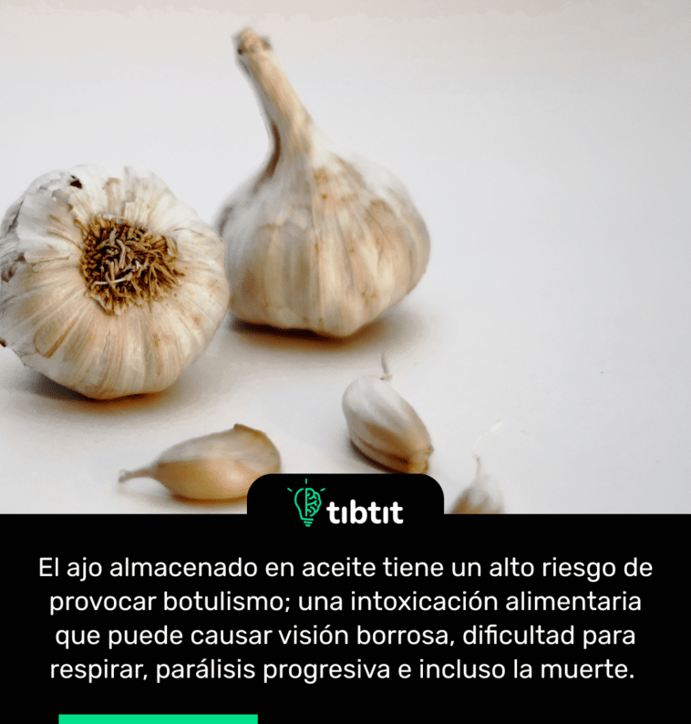 El ajo almacenado en aceite tiene un alto riesgo de provocar botulismo; una intoxicación alimentaria que puede causar visión borrosa, dificultad para respirar, parálisis progresiva e incluso la muerte.