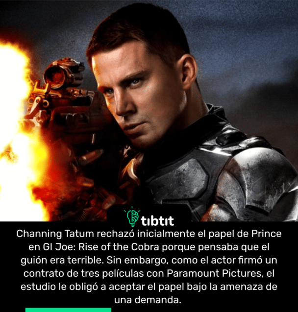 Channing Tatum rechazó inicialmente el papel de Prince en GI Joe: Rise of the Cobra porque pensaba que el guión era terrible. Sin embargo, como el actor firmó un contrato de tres películas con Paramount Pictures, el estudio le obligó a aceptar el papel bajo la amenaza de una demanda.