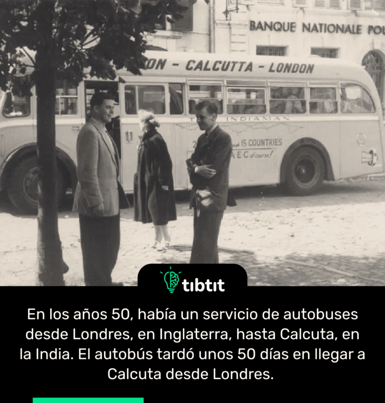 En los años 50, había un servicio de autobuses desde Londres, en Inglaterra, hasta Calcuta, en la India. El autobús tardó unos 50 días en llegar a Calcuta desde Londres.