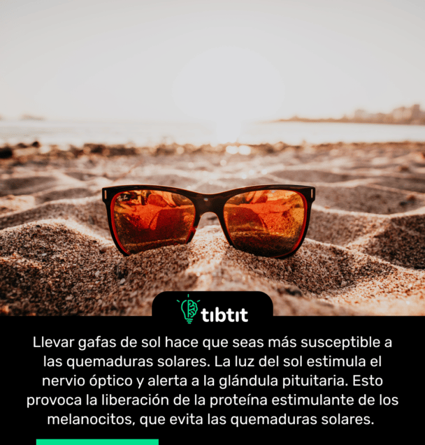Llevar gafas de sol hace que seas más susceptible a las quemaduras solares. La luz del sol estimula el nervio óptico y alerta a la glándula pituitaria. Esto provoca la liberación de la proteína estimulante de los melanocitos, que evita las quemaduras solares.