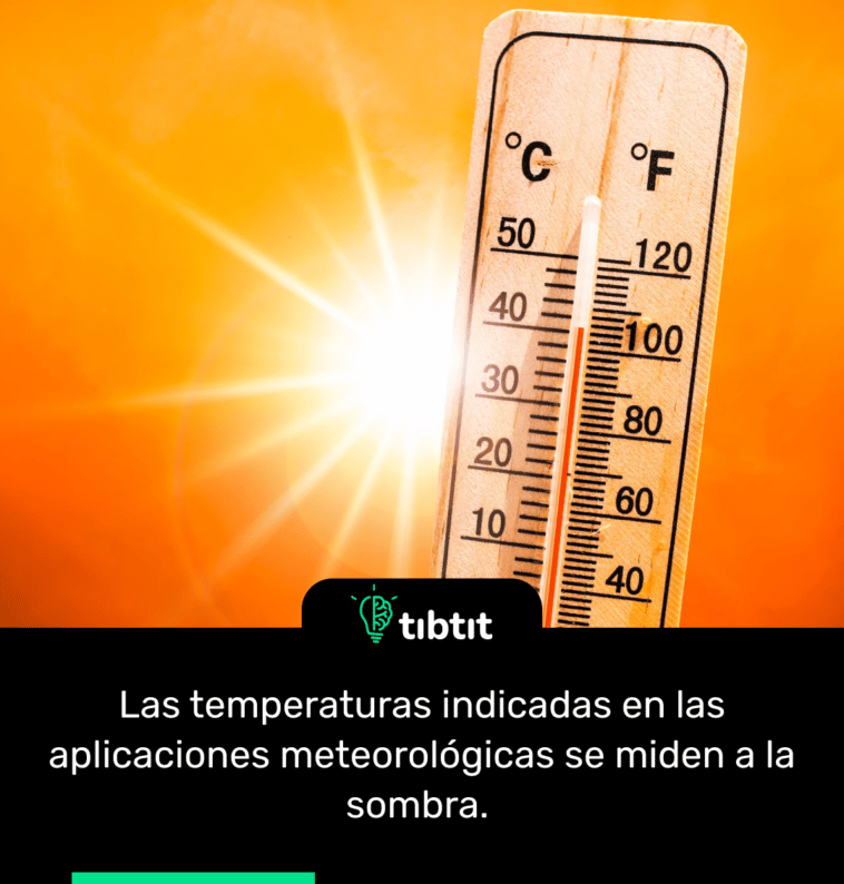 Las temperaturas indicadas en las aplicaciones meteorológicas se miden a la sombra.