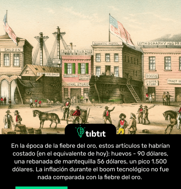 En la época de la fiebre del oro, estos artículos te habrían costado (en el equivalente de hoy): huevos - 90 dólares, una rebanada de mantequilla 56 dólares, un pico 1.500 dólares. La inflación durante el boom tecnológico no fue nada comparada con la fiebre del oro.