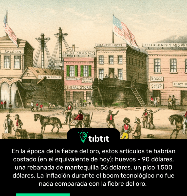 En la época de la fiebre del oro, estos artículos te habrían costado (en el equivalente de hoy): huevos - 90 dólares, una rebanada de mantequilla 56 dólares, un pico 1.500 dólares. La inflación durante el boom tecnológico no fue nada comparada con la fiebre del oro.