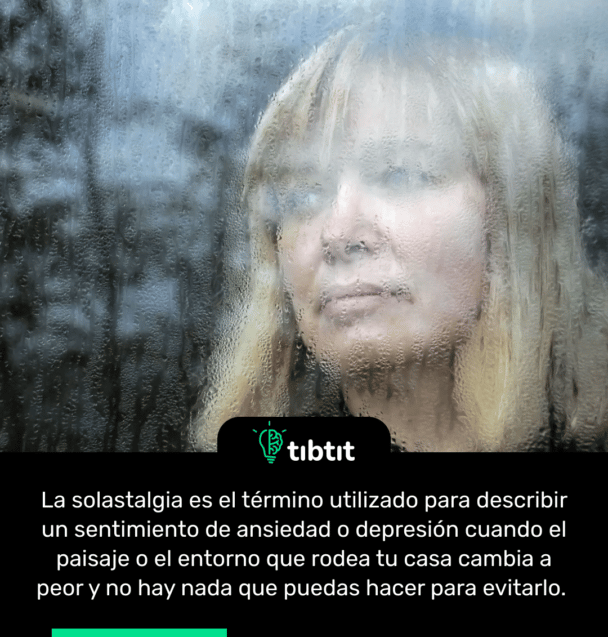 La solastalgia es el término utilizado para describir un sentimiento de ansiedad o depresión cuando el paisaje o el entorno que rodea tu casa cambia a peor y no hay nada que puedas hacer para evitarlo.