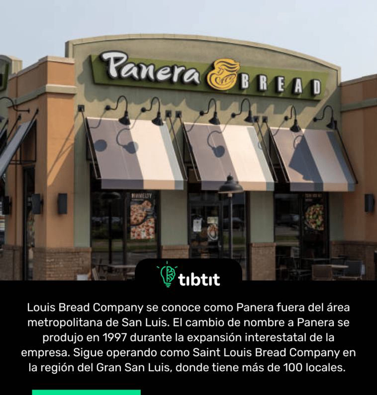 Louis Bread Company se conoce como Panera fuera del área metropolitana de San Luis. El cambio de nombre a Panera se produjo en 1997 durante la expansión interestatal de la empresa. Sigue operando como Saint Louis Bread Company en la región del Gran San Luis, donde tiene más de 100 locales.