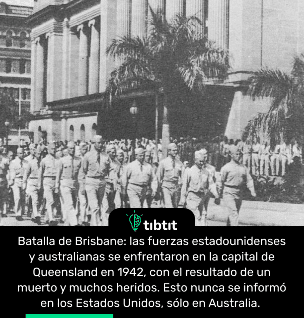 Batalla de Brisbane: las fuerzas estadounidenses y australianas se enfrentaron en la capital de Queensland en 1942, con el resultado de un muerto y muchos heridos. Esto nunca se informó en los Estados Unidos, sólo en Australia.