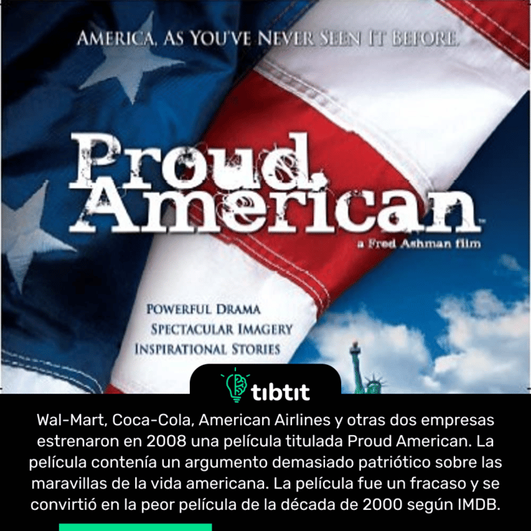 Wal-Mart, Coca-Cola, American Airlines y otras dos empresas estrenaron en 2008 una película titulada Proud American. La película contenía un argumento demasiado patriótico sobre las maravillas de la vida americana. La película fue un fracaso y se convirtió en la peor película de la década de 2000 según IMDB.