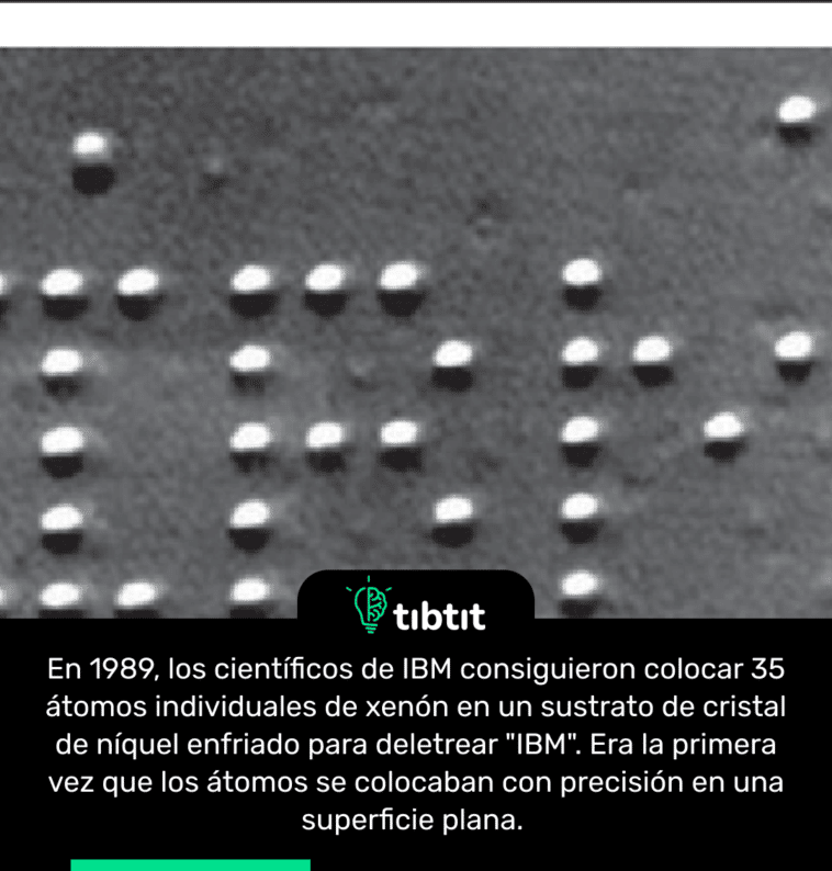 En 1989, los científicos de IBM consiguieron colocar 35 átomos individuales de xenón en un sustrato de cristal de níquel enfriado para deletrear "IBM". Era la primera vez que los átomos se colocaban con precisión en una superficie plana.