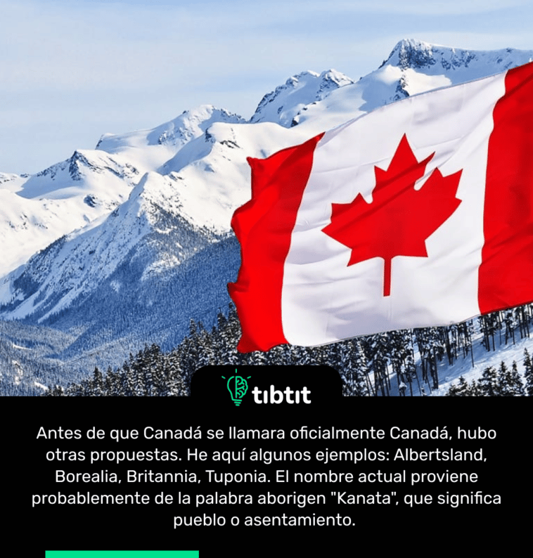 Antes de que Canadá se llamara oficialmente Canadá, hubo otras propuestas. He aquí algunos ejemplos: Albertsland, Borealia, Britannia, Tuponia. El nombre actual proviene probablemente de la palabra aborigen "Kanata", que significa pueblo o asentamiento.