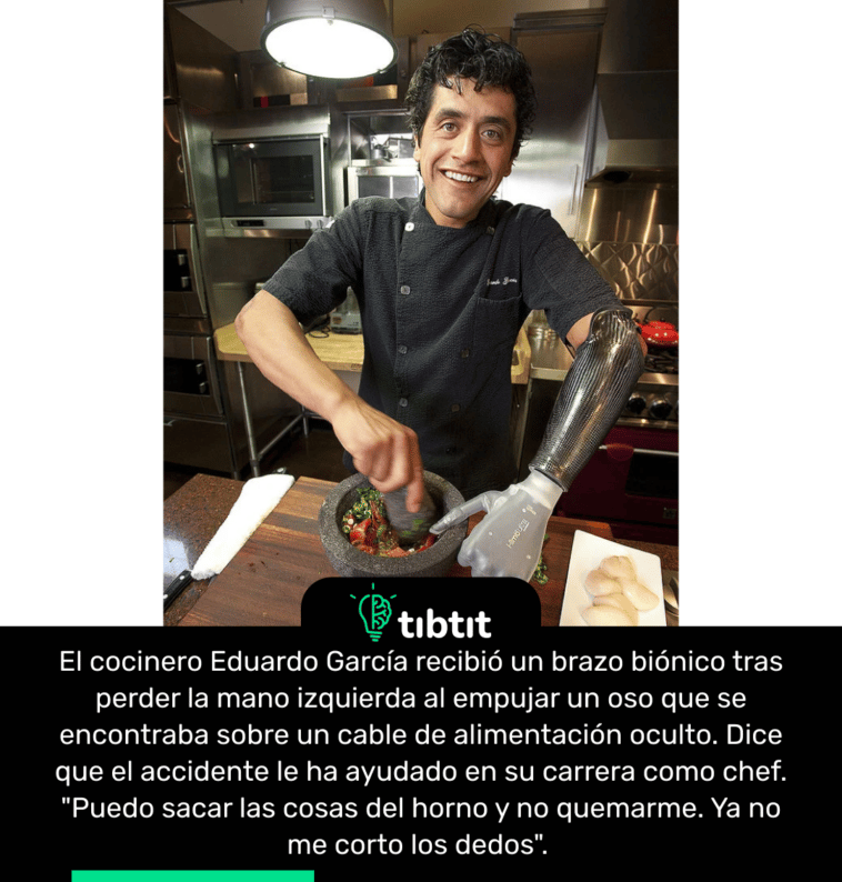 El cocinero Eduardo García recibió un brazo biónico tras perder la mano izquierda al empujar un oso que se encontraba sobre un cable de alimentación oculto. Dice que el accidente le ha ayudado en su carrera como chef. "Puedo sacar las cosas del horno y no quemarme. Ya no me corto los dedos".