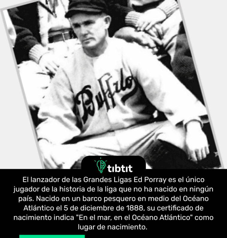 El lanzador de las Grandes Ligas Ed Porray es el único jugador de la historia de la liga que no ha nacido en ningún país. Nacido en un barco pesquero en medio del Océano Atlántico el 5 de diciembre de 1888, su certificado de nacimiento indica "En el mar, en el Océano Atlántico" como lugar de nacimiento.