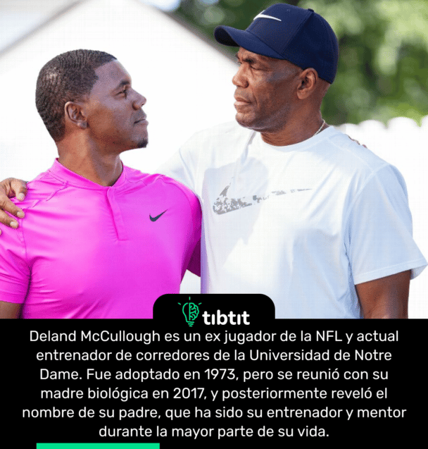 Deland McCullough es un ex jugador de la NFL y actual entrenador de corredores de la Universidad de Notre Dame. Fue adoptado en 1973, pero se reunió con su madre biológica en 2017, y posteriormente reveló el nombre de su padre, que ha sido su entrenador y mentor durante la mayor parte de su vida.