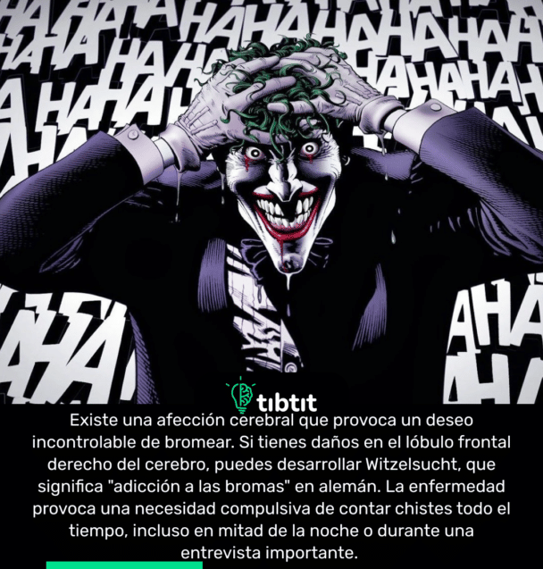 Existe una afección cerebral que provoca un deseo incontrolable de bromear. Si tienes daños en el lóbulo frontal derecho del cerebro, puedes desarrollar Witzelsucht, que significa "adicción a las bromas" en alemán. La enfermedad provoca una necesidad compulsiva de contar chistes todo el tiempo, incluso en mitad de la noche o durante una entrevista importante.