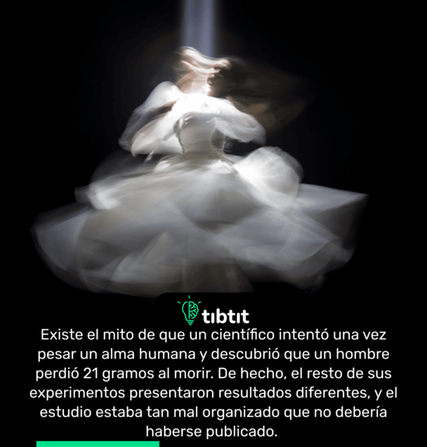 Existe el mito de que un científico intentó una vez pesar un alma humana y descubrió que un hombre perdió 21 gramos al morir. De hecho, el resto de sus experimentos presentaron resultados diferentes, y el estudio estaba tan mal organizado que no debería haberse publicado.