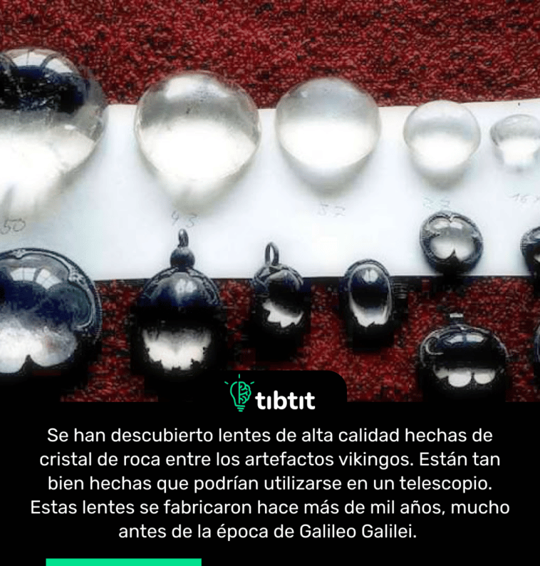Se han descubierto lentes de alta calidad hechas de cristal de roca entre los artefactos vikingos. Están tan bien hechas que podrían utilizarse en un telescopio. Estas lentes se fabricaron hace más de mil años, mucho antes de la época de Galileo Galilei.